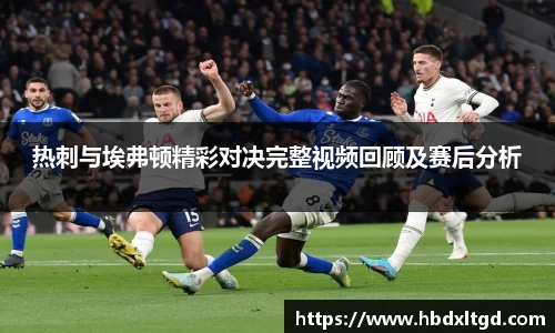 热刺与埃弗顿精彩对决完整视频回顾及赛后分析