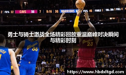 勇士与骑士激战全场精彩回放重温巅峰对决瞬间与精彩时刻